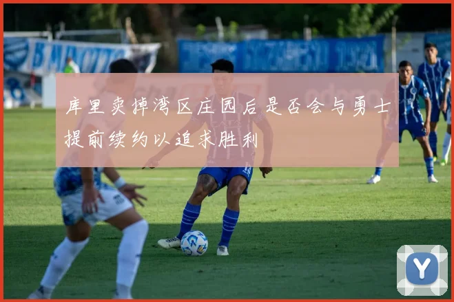库里卖掉湾区庄园后是否会与勇士提前续约以追求胜利