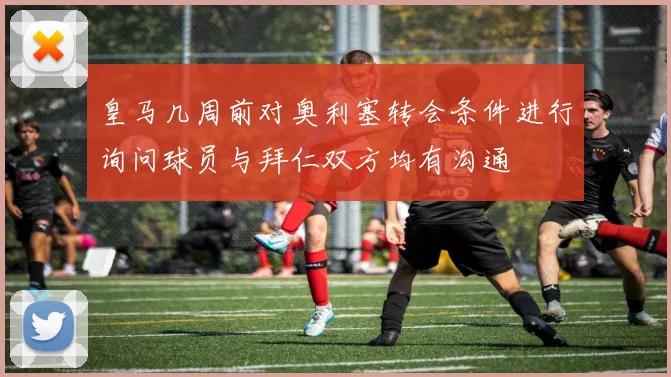 皇马几周前对奥利塞转会条件进行询问球员与拜仁双方均有沟通