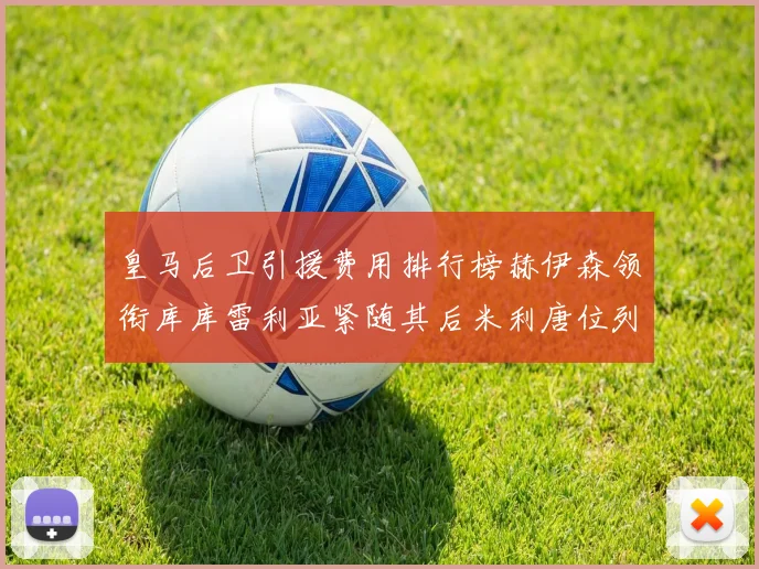 皇马后卫引援费用排行榜赫伊森领衔库库雷利亚紧随其后米利唐位列第三