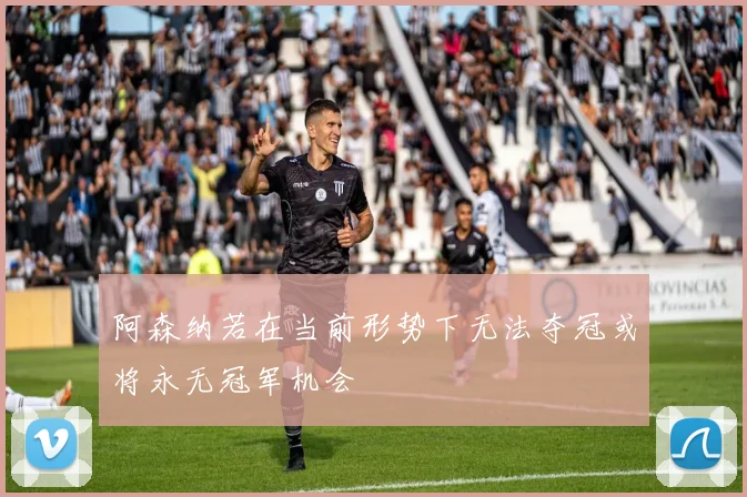 阿森纳若在当前形势下无法夺冠或将永无冠军机会