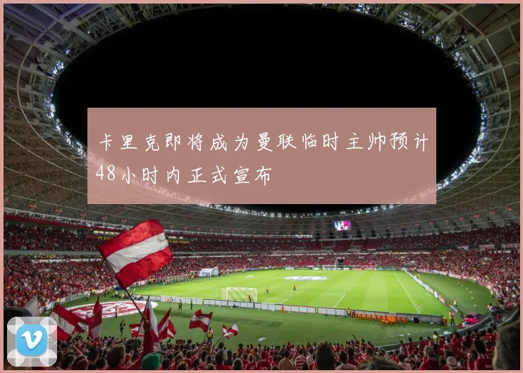卡里克即将成为曼联临时主帅预计48小时内正式宣布