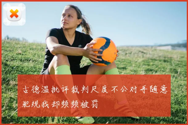 古德温批评裁判尺度不公对手随意犯规我却频频被罚