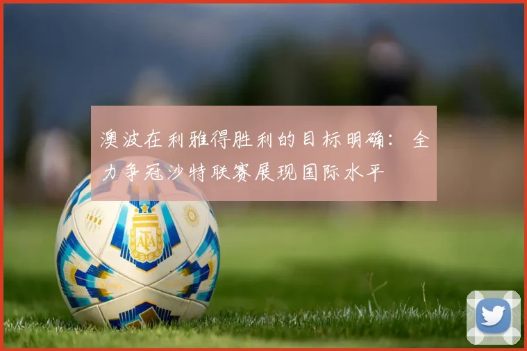 澳波在利雅得胜利的目标明确：全力争冠沙特联赛展现国际水平
