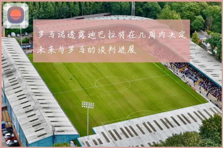 罗马诺透露迪巴拉将在几周内决定未来与罗马的谈判进展