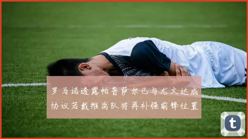 罗马诺透露帕普萨尔已与尤文达成协议若戴维离队将再补强前锋位置