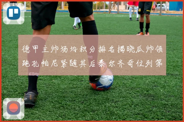德甲主帅场均积分排名揭晓瓜帅领跑孔帕尼紧随其后泰尔齐奇位列第六