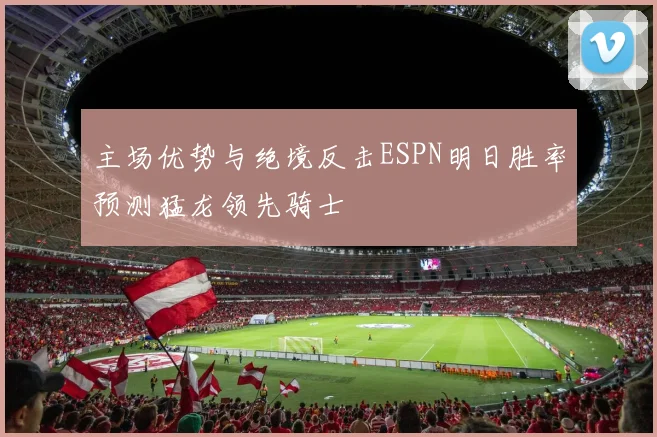 主场优势与绝境反击ESPN明日胜率预测猛龙领先骑士