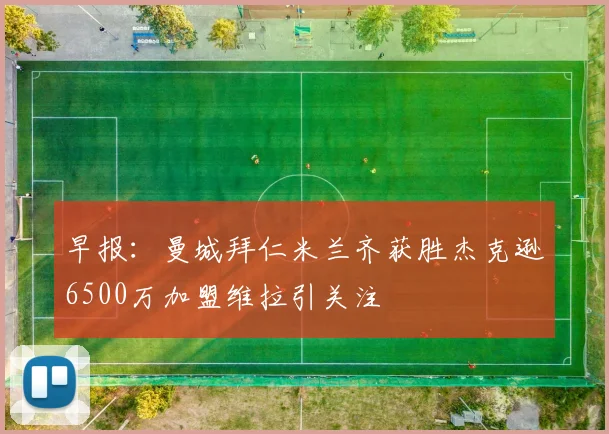 早报：曼城拜仁米兰齐获胜杰克逊6500万加盟维拉引关注