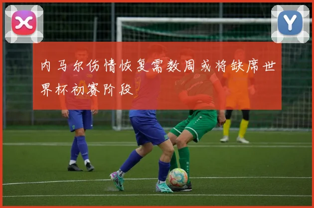 内马尔伤情恢复需数周或将缺席世界杯初赛阶段