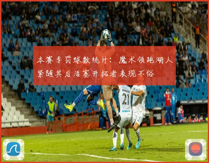本赛季罚球数统计：魔术领跑湖人紧随其后活塞开拓者表现不俗
