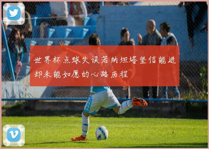 世界杯点球失误若纳坦塔坚信能进却未能如愿的心路历程