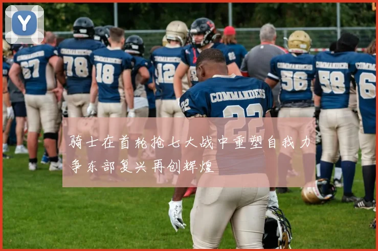骑士在首轮抢七大战中重塑自我力争东部复兴再创辉煌