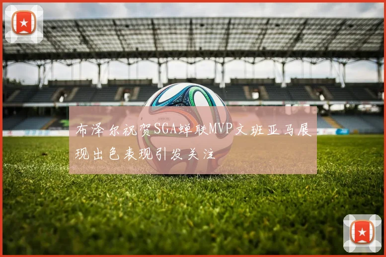 布泽尔祝贺SGA蝉联MVP文班亚马展现出色表现引发关注