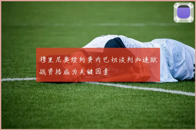 穆里尼奥续约费内巴切谈判加速欧战资格成为关键因素