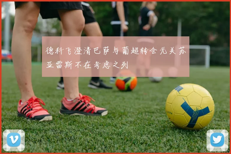 德科飞澄清巴萨与葡超转会无关苏亚雷斯不在考虑之列
