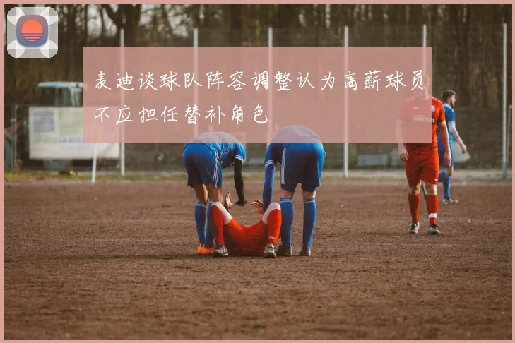 麦迪谈球队阵容调整认为高薪球员不应担任替补角色
