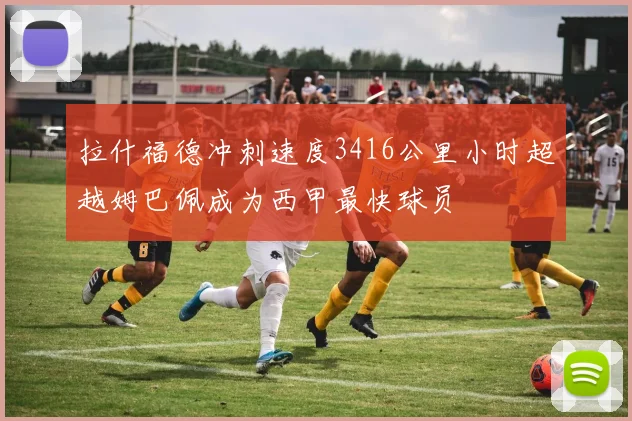 拉什福德冲刺速度3416公里小时超越姆巴佩成为西甲最快球员