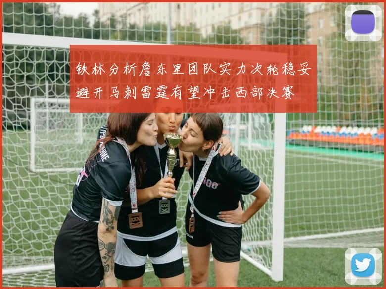 铁林分析詹东里团队实力次轮稳妥避开马刺雷霆有望冲击西部决赛