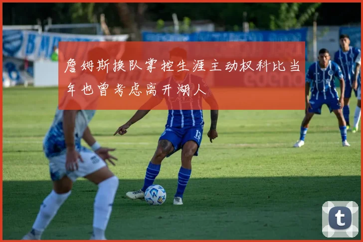 詹姆斯换队掌控生涯主动权科比当年也曾考虑离开湖人