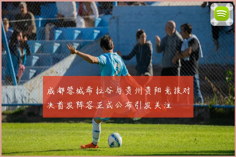 成都蓉城希拉谷与贵州贵阳竞技对决首发阵容正式公布引发关注