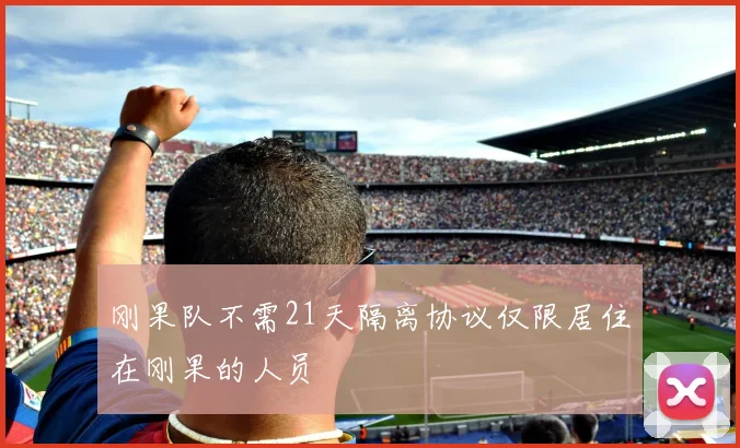 刚果队不需21天隔离协议仅限居住在刚果的人员