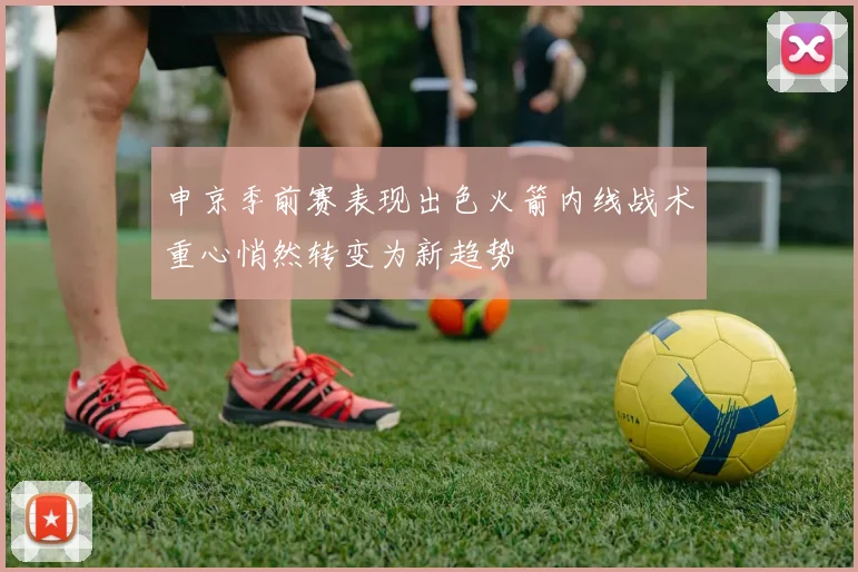 申京季前赛表现出色火箭内线战术重心悄然转变为新趋势