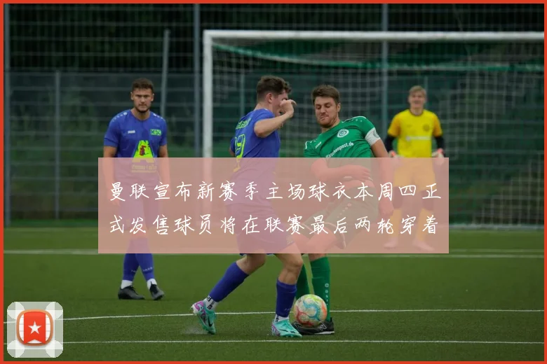 曼联宣布新赛季主场球衣本周四正式发售球员将在联赛最后两轮穿着上阵