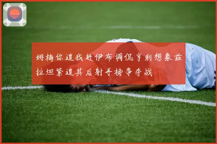姆梅你追我赶伊布调侃亨利想象兹拉坦紧追其后射手榜争夺战
