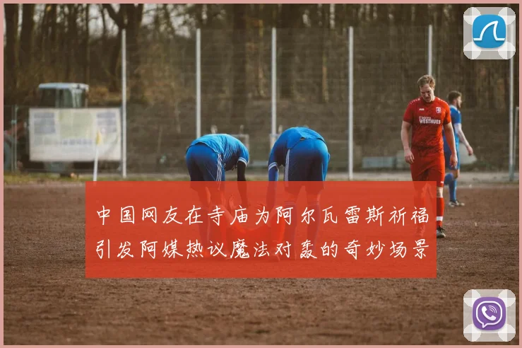 中国网友在寺庙为阿尔瓦雷斯祈福引发阿媒热议魔法对轰的奇妙场景