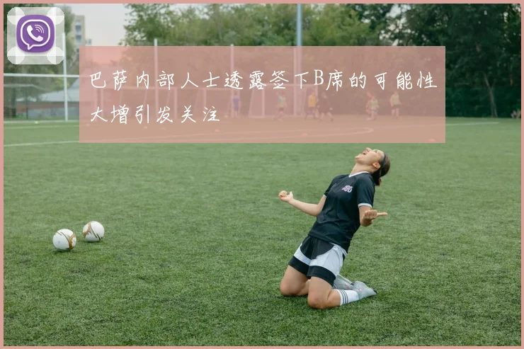 巴萨内部人士透露签下B席的可能性大增引发关注