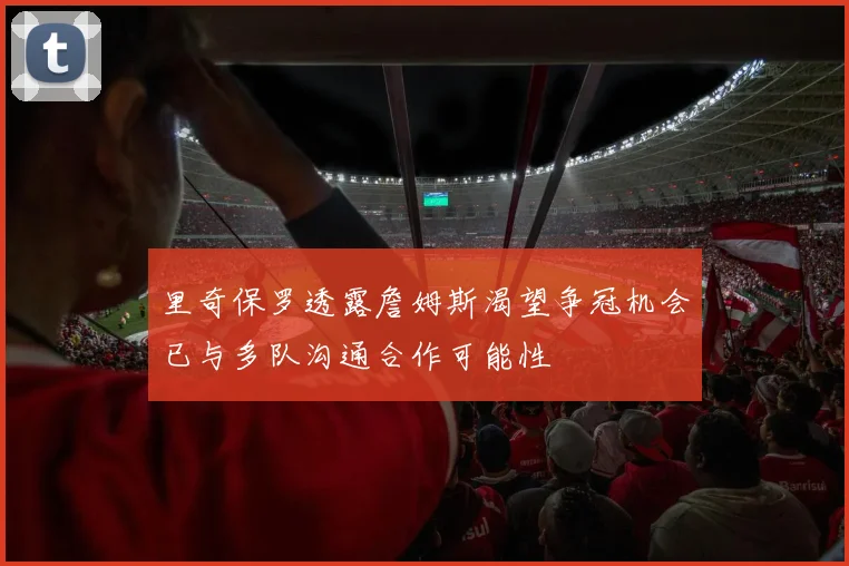 里奇保罗透露詹姆斯渴望争冠机会已与多队沟通合作可能性